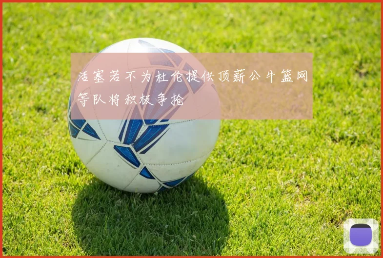 活塞若不为杜伦提供顶薪公牛篮网等队将积极争抢