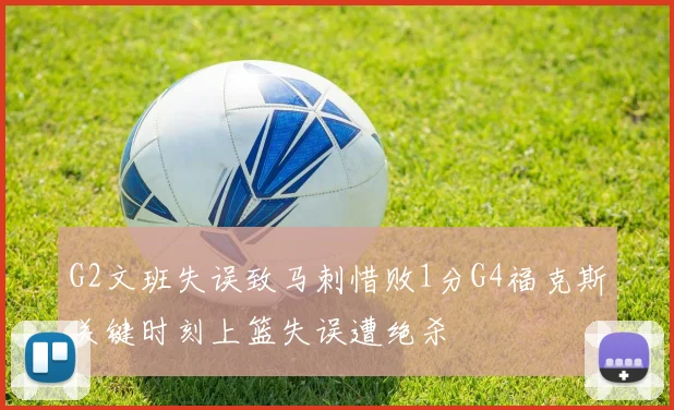 G2文班失误致马刺惜败1分G4福克斯关键时刻上篮失误遭绝杀
