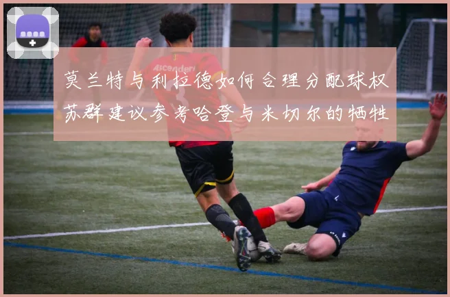 莫兰特与利拉德如何合理分配球权苏群建议参考哈登与米切尔的牺牲精神