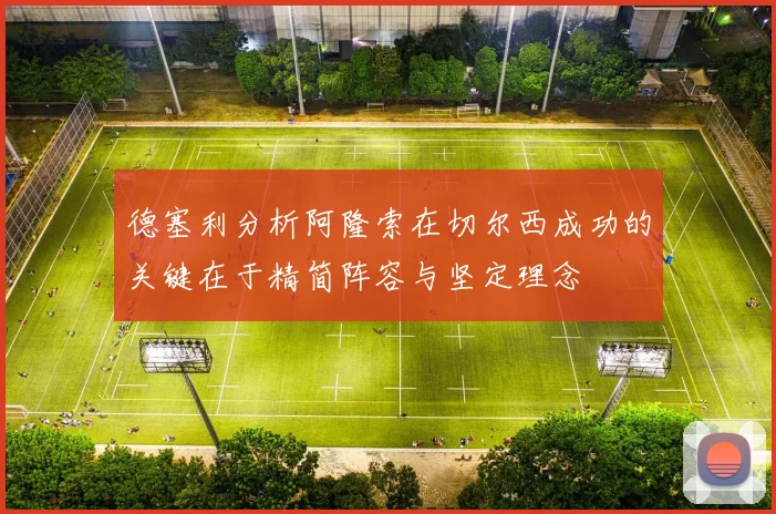 德塞利分析阿隆索在切尔西成功的关键在于精简阵容与坚定理念