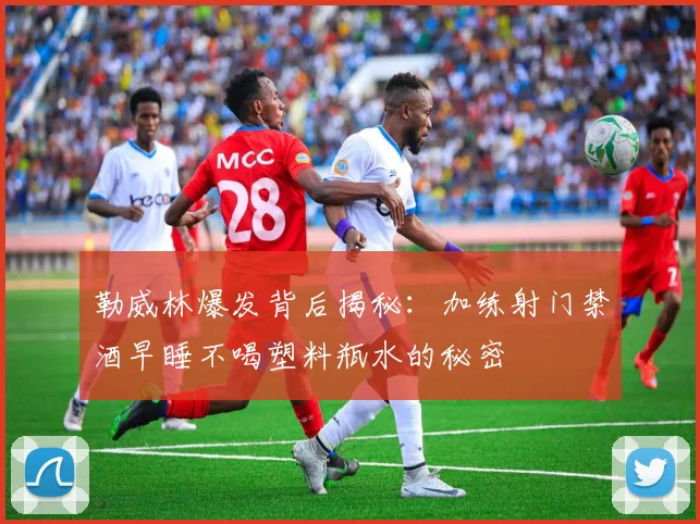 勒威林爆发背后揭秘：加练射门禁酒早睡不喝塑料瓶水的秘密