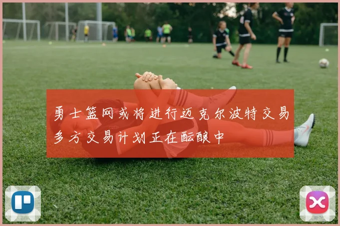 勇士篮网或将进行迈克尔波特交易多方交易计划正在酝酿中