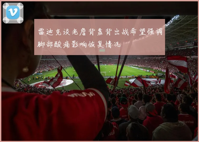 雷迪克谈老詹背靠背出战希望强调脚部酸痛影响恢复情况