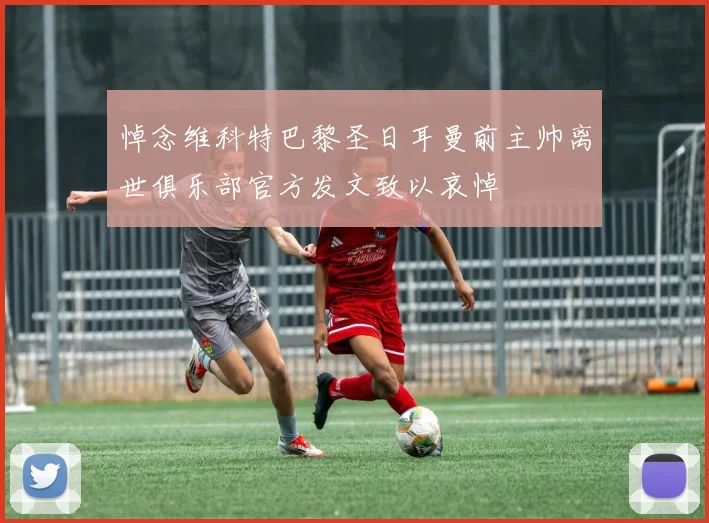 悼念维科特巴黎圣日耳曼前主帅离世俱乐部官方发文致以哀悼