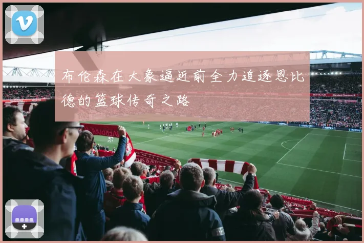 布伦森在大象逼近前全力追逐恩比德的篮球传奇之路