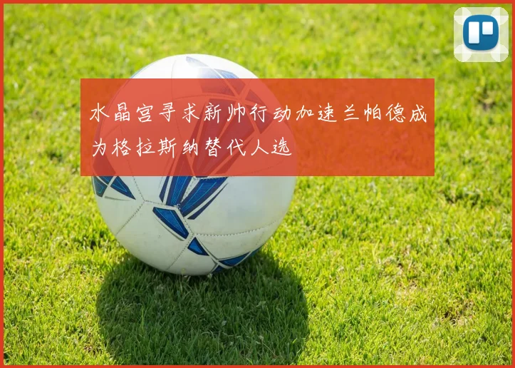 水晶宫寻求新帅行动加速兰帕德成为格拉斯纳替代人选