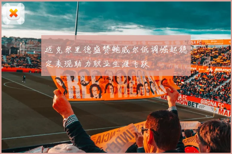 迈克尔里德盛赞鲍威尔低调崛起稳定表现助力职业生涯飞跃