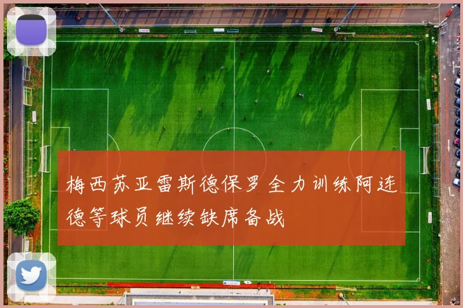 梅西苏亚雷斯德保罗全力训练阿连德等球员继续缺席备战