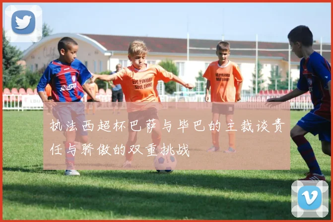 执法西超杯巴萨与毕巴的主裁谈责任与骄傲的双重挑战