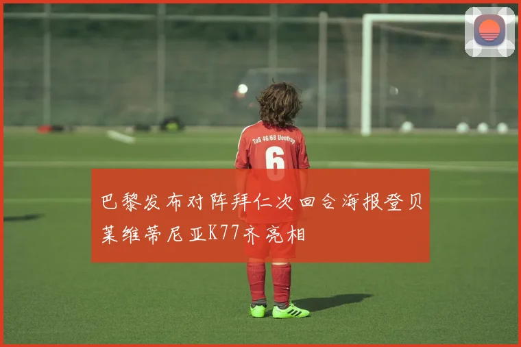 巴黎发布对阵拜仁次回合海报登贝莱维蒂尼亚K77齐亮相