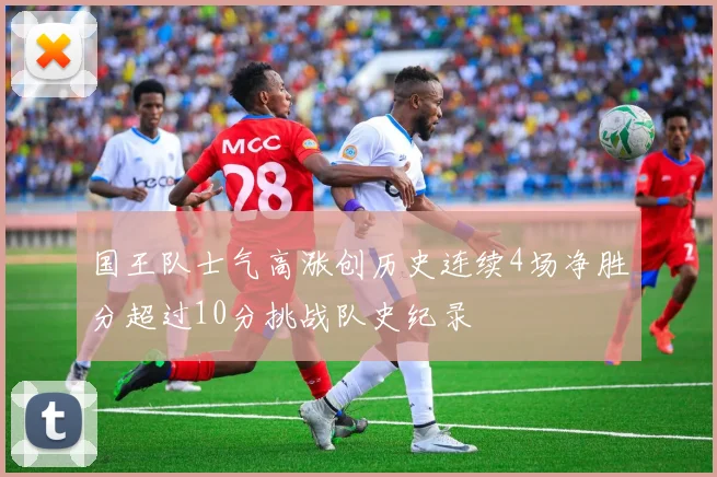 国王队士气高涨创历史连续4场净胜分超过10分挑战队史纪录