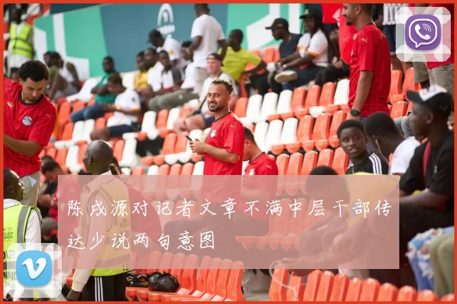 陈戌源对记者文章不满中层干部传达少说两句意图