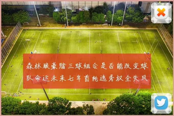 森林狼豪赌三球组合是否能改变球队命运未来七年首轮选秀权全失风险巨大