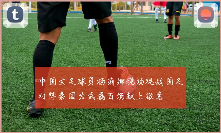 中国女足球员杨莉娜现场观战国足对阵泰国为武磊百场献上敬意