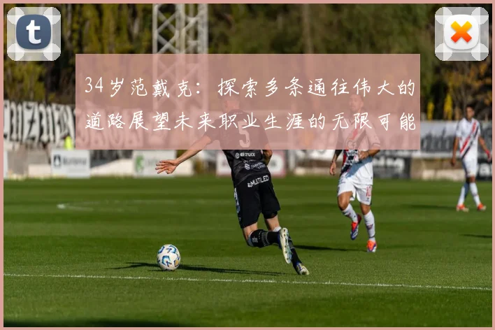 34岁范戴克：探索多条通往伟大的道路展望未来职业生涯的无限可能