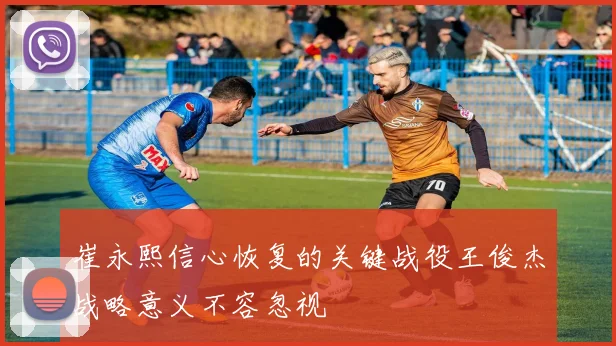 崔永熙信心恢复的关键战役王俊杰战略意义不容忽视