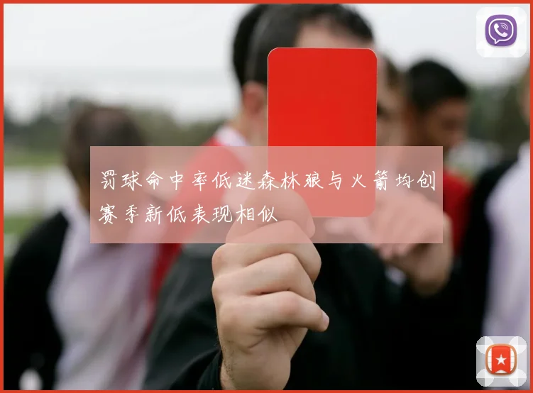 罚球命中率低迷森林狼与火箭均创赛季新低表现相似