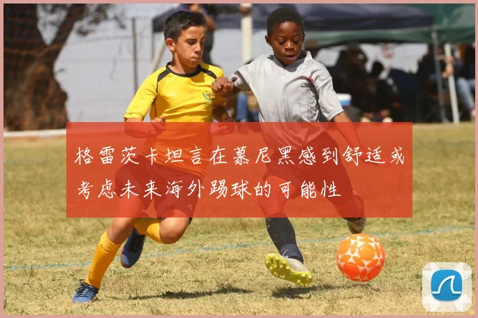 格雷茨卡坦言在慕尼黑感到舒适或考虑未来海外踢球的可能性