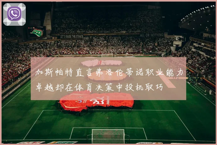 加斯帕特直言弗洛伦蒂诺职业能力卓越却在体育决策中投机取巧