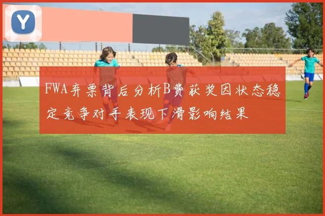 FWA弃票背后分析B费获奖因状态稳定竞争对手表现下滑影响结果