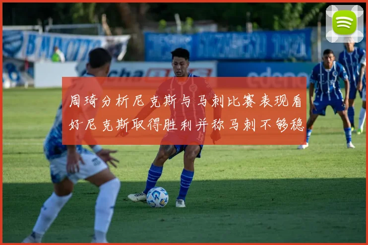 周琦分析尼克斯与马刺比赛表现看好尼克斯取得胜利并称马刺不够稳定