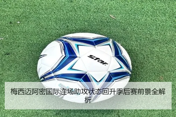 梅西迈阿密国际连场助攻状态回升季后赛前景全解析